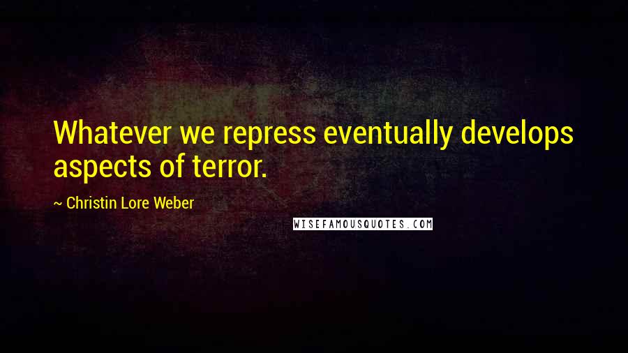 Christin Lore Weber Quotes: Whatever we repress eventually develops aspects of terror.