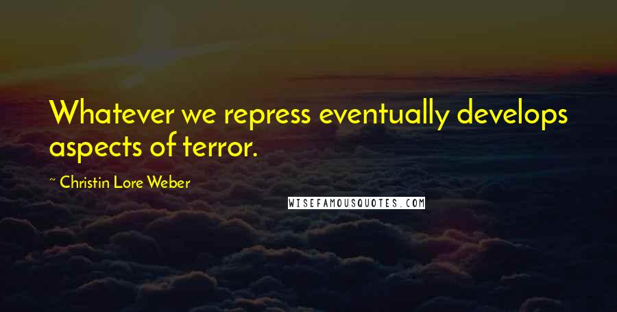 Christin Lore Weber Quotes: Whatever we repress eventually develops aspects of terror.
