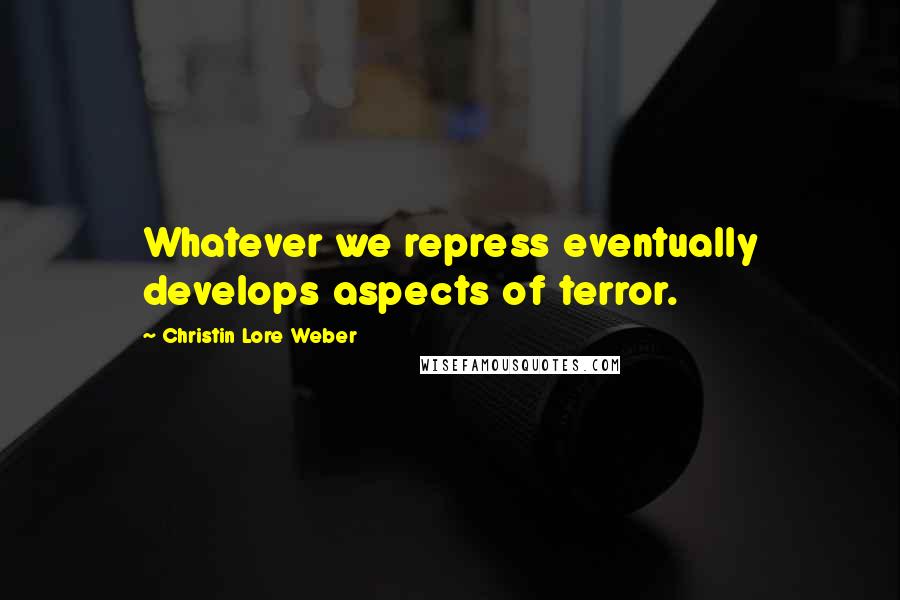 Christin Lore Weber Quotes: Whatever we repress eventually develops aspects of terror.