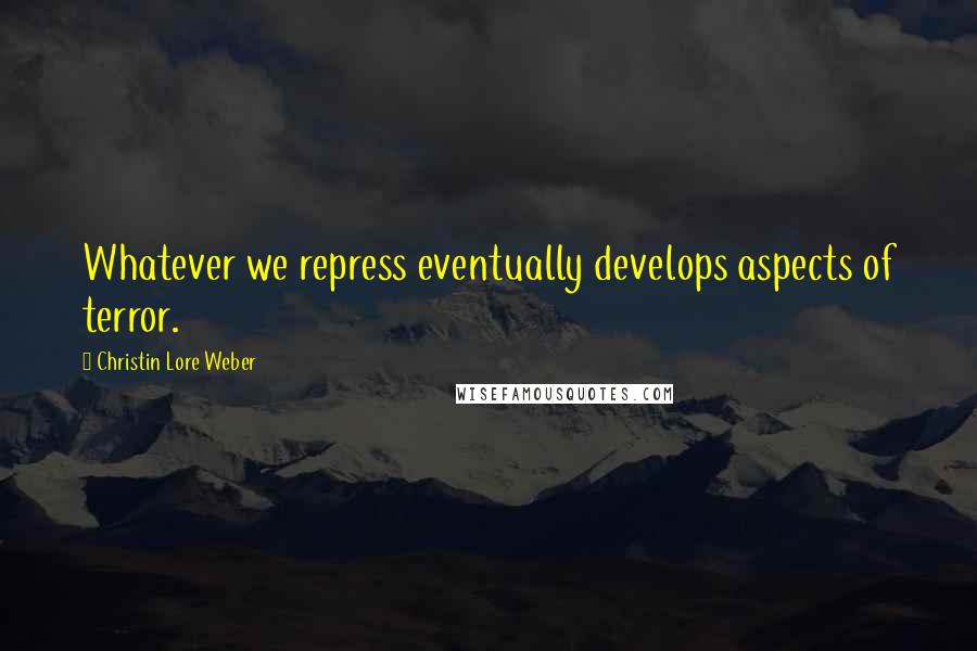 Christin Lore Weber Quotes: Whatever we repress eventually develops aspects of terror.