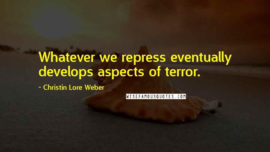 Christin Lore Weber Quotes: Whatever we repress eventually develops aspects of terror.