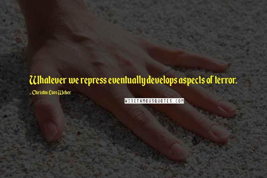 Christin Lore Weber Quotes: Whatever we repress eventually develops aspects of terror.