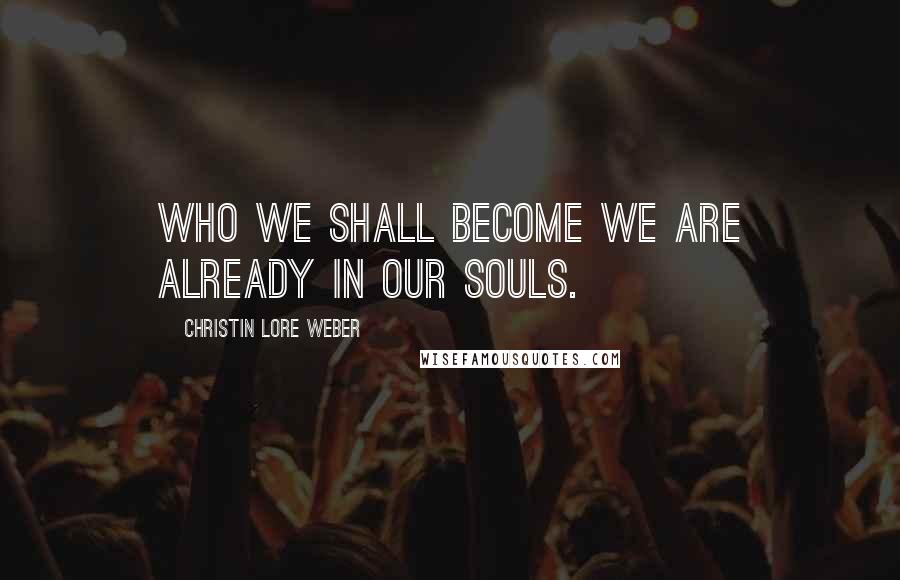 Christin Lore Weber Quotes: Who we shall become we are already in our souls.