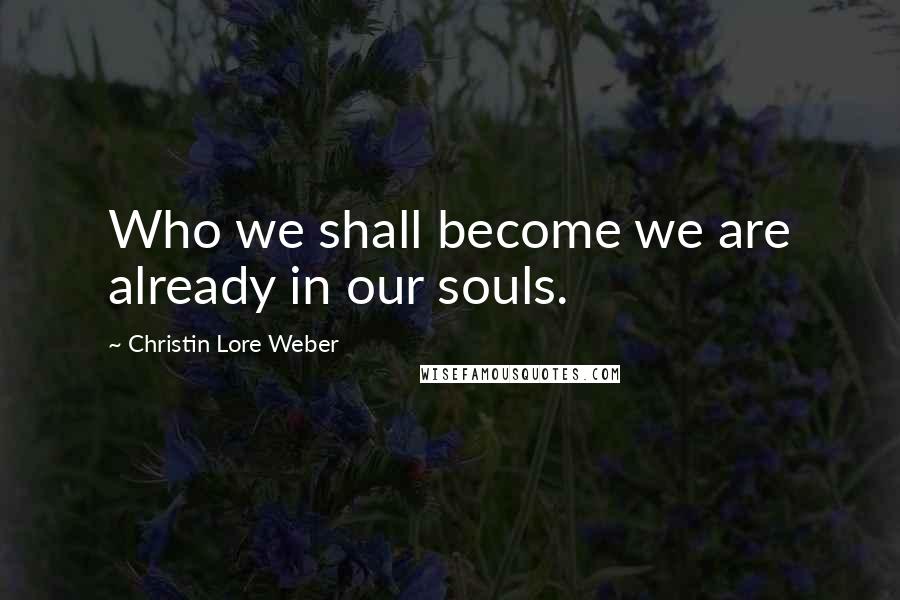 Christin Lore Weber Quotes: Who we shall become we are already in our souls.