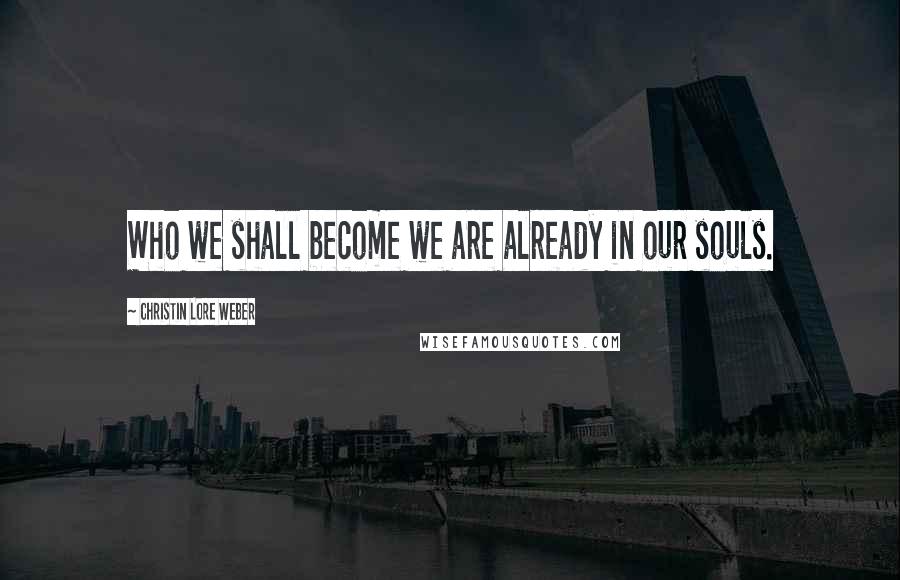 Christin Lore Weber Quotes: Who we shall become we are already in our souls.