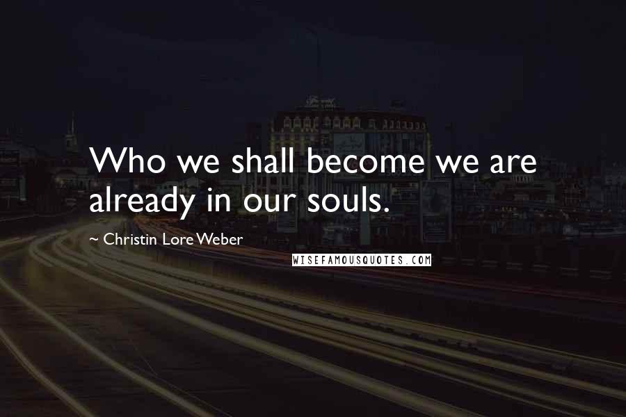 Christin Lore Weber Quotes: Who we shall become we are already in our souls.