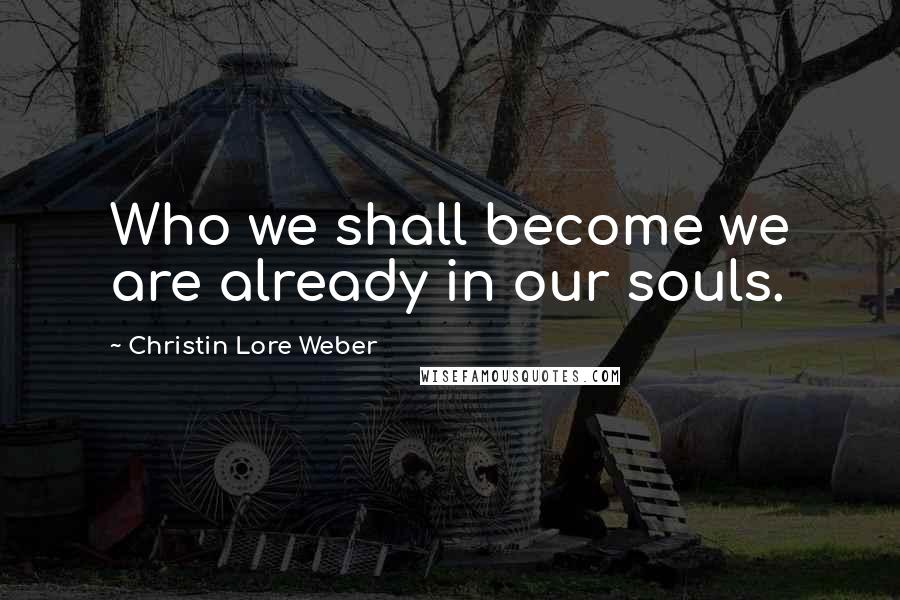 Christin Lore Weber Quotes: Who we shall become we are already in our souls.