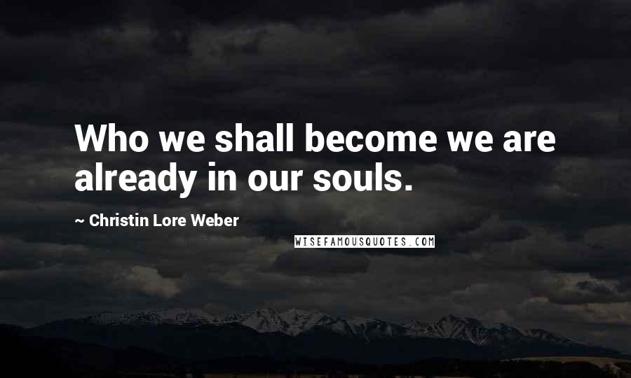 Christin Lore Weber Quotes: Who we shall become we are already in our souls.