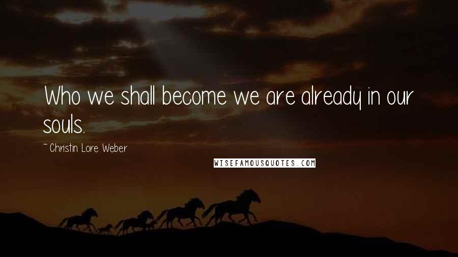 Christin Lore Weber Quotes: Who we shall become we are already in our souls.