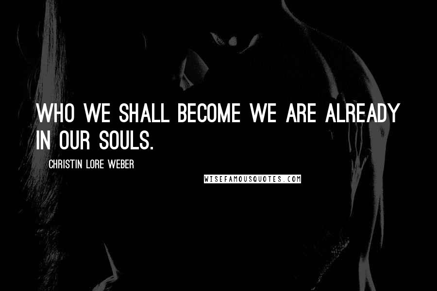 Christin Lore Weber Quotes: Who we shall become we are already in our souls.