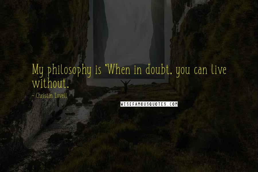 Christin Lovell Quotes: My philosophy is 'When in doubt, you can live without.