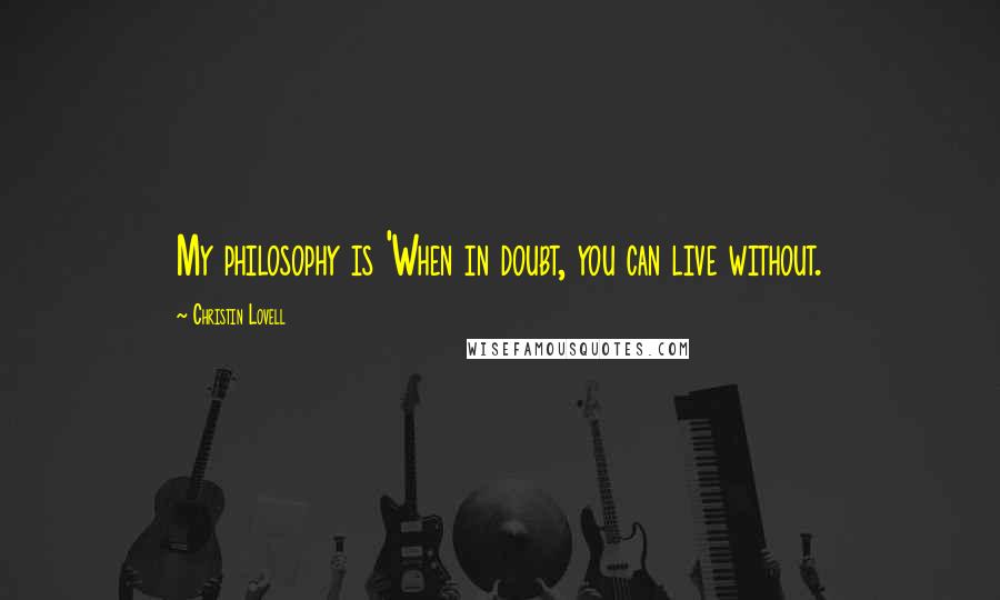 Christin Lovell Quotes: My philosophy is 'When in doubt, you can live without.