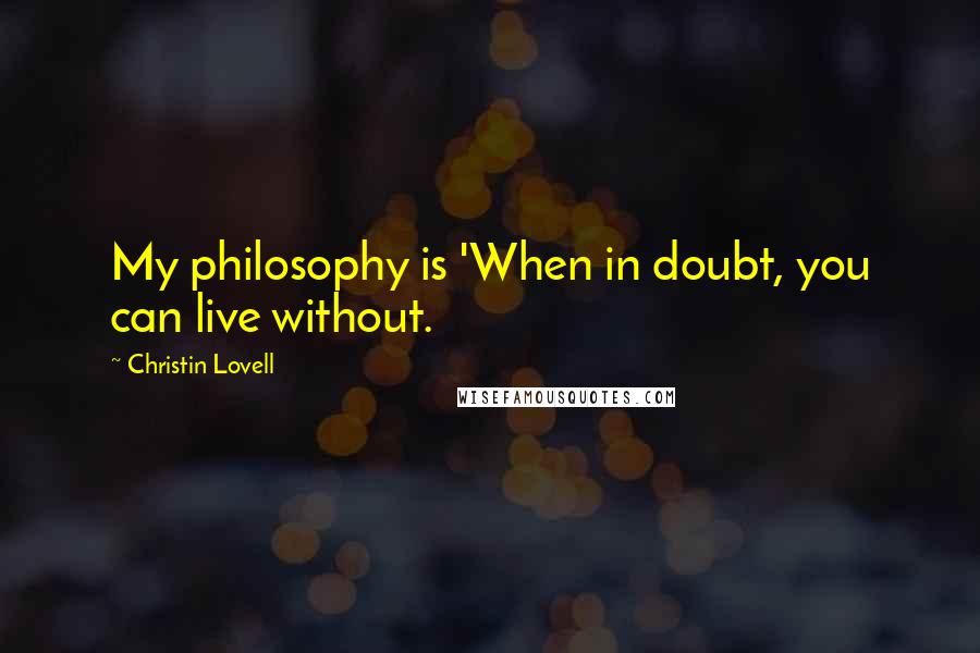 Christin Lovell Quotes: My philosophy is 'When in doubt, you can live without.