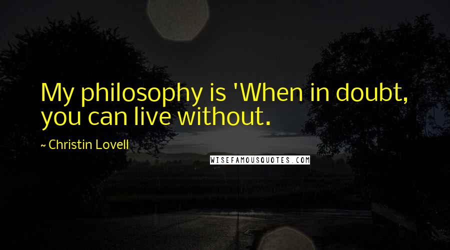 Christin Lovell Quotes: My philosophy is 'When in doubt, you can live without.