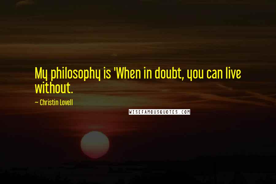 Christin Lovell Quotes: My philosophy is 'When in doubt, you can live without.