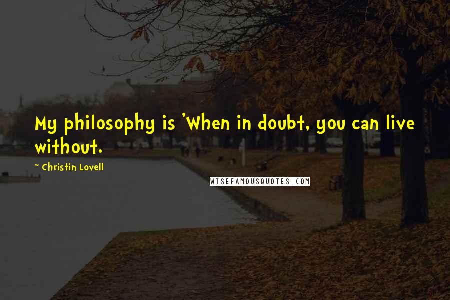 Christin Lovell Quotes: My philosophy is 'When in doubt, you can live without.