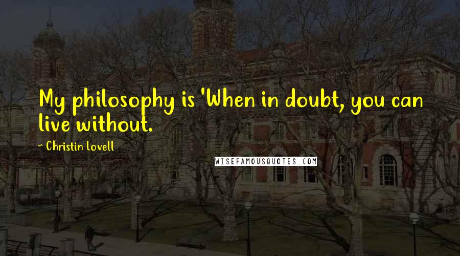 Christin Lovell Quotes: My philosophy is 'When in doubt, you can live without.