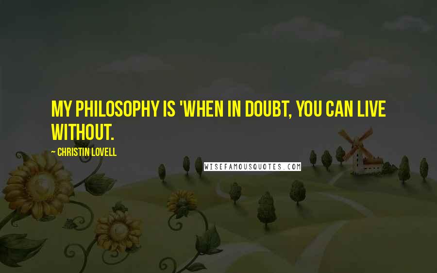 Christin Lovell Quotes: My philosophy is 'When in doubt, you can live without.