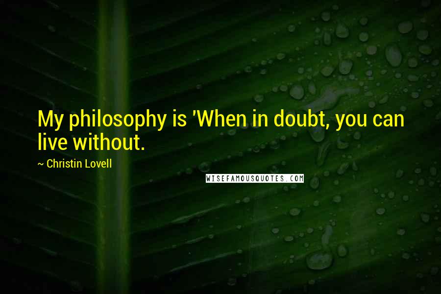 Christin Lovell Quotes: My philosophy is 'When in doubt, you can live without.