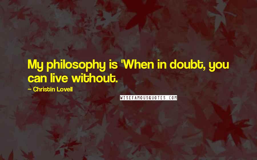 Christin Lovell Quotes: My philosophy is 'When in doubt, you can live without.