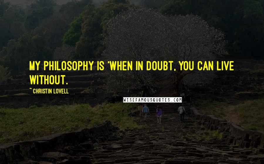 Christin Lovell Quotes: My philosophy is 'When in doubt, you can live without.