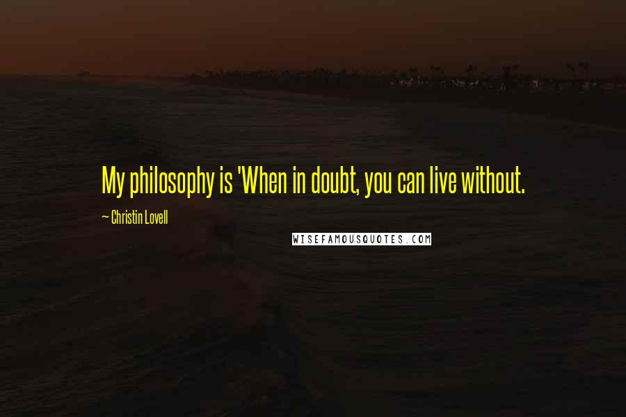 Christin Lovell Quotes: My philosophy is 'When in doubt, you can live without.