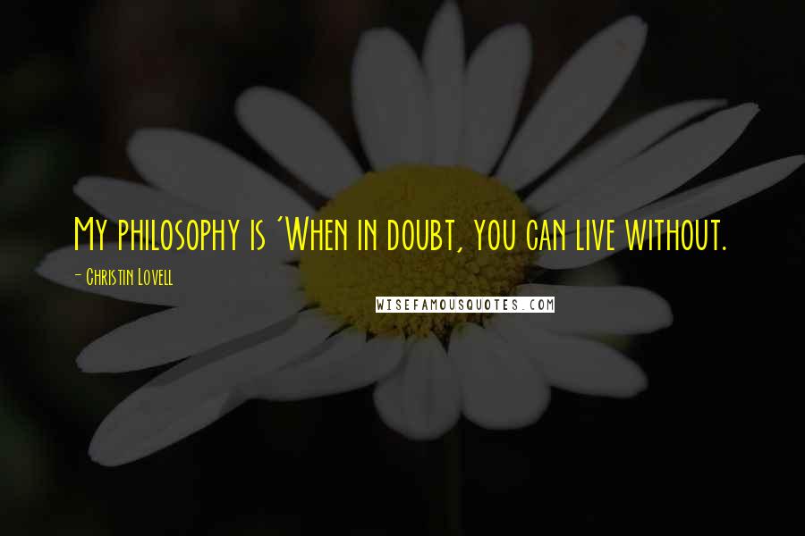 Christin Lovell Quotes: My philosophy is 'When in doubt, you can live without.