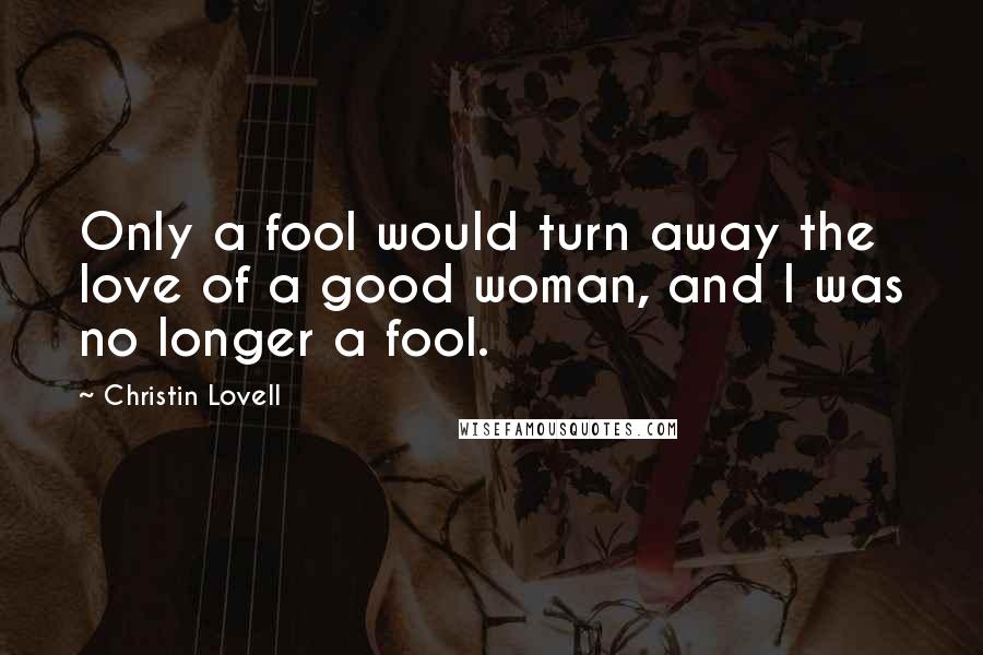 Christin Lovell Quotes: Only a fool would turn away the love of a good woman, and I was no longer a fool.