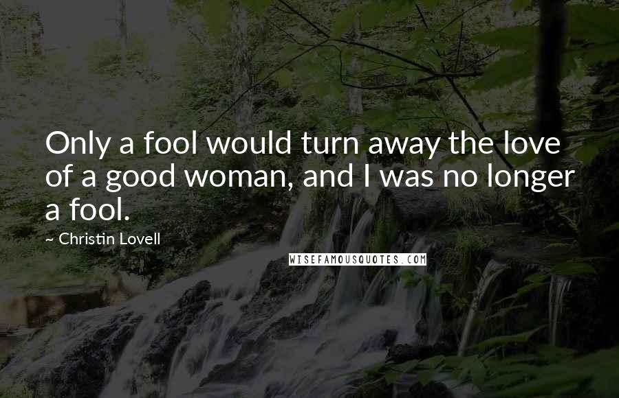 Christin Lovell Quotes: Only a fool would turn away the love of a good woman, and I was no longer a fool.