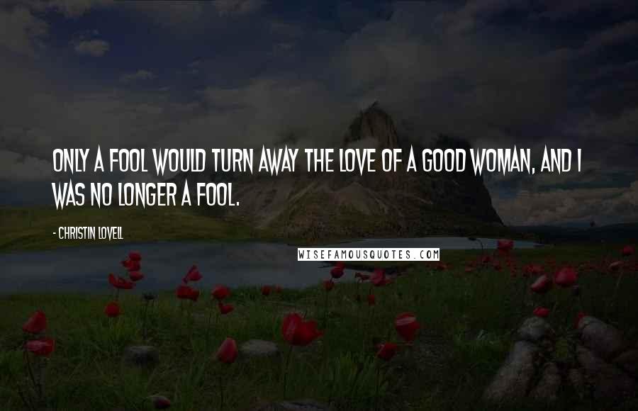 Christin Lovell Quotes: Only a fool would turn away the love of a good woman, and I was no longer a fool.