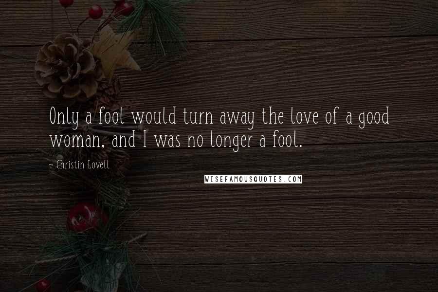 Christin Lovell Quotes: Only a fool would turn away the love of a good woman, and I was no longer a fool.