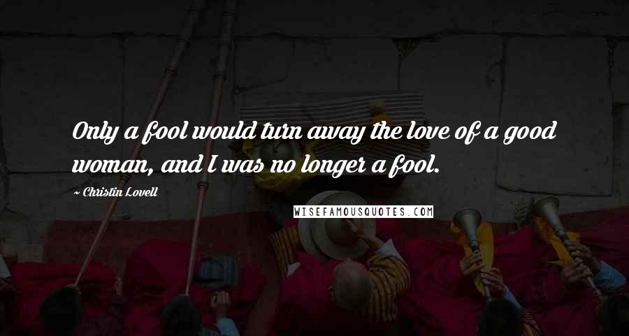 Christin Lovell Quotes: Only a fool would turn away the love of a good woman, and I was no longer a fool.
