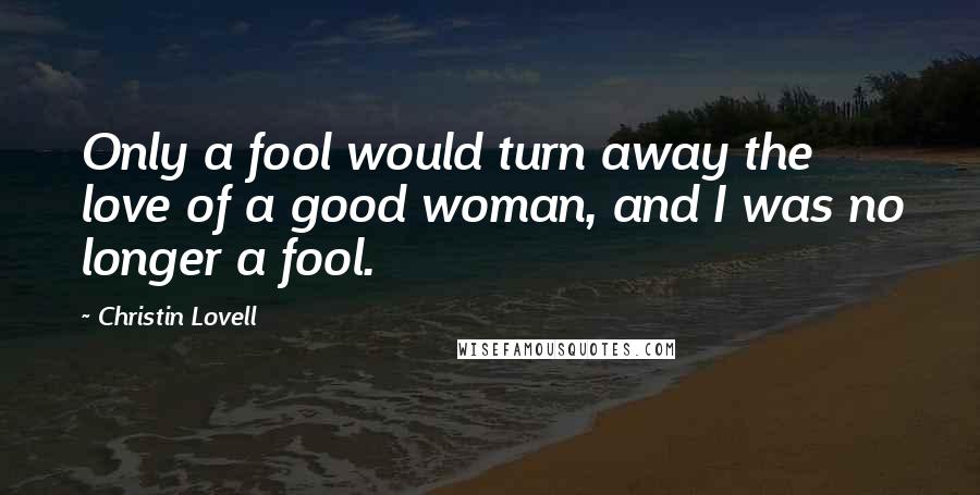 Christin Lovell Quotes: Only a fool would turn away the love of a good woman, and I was no longer a fool.