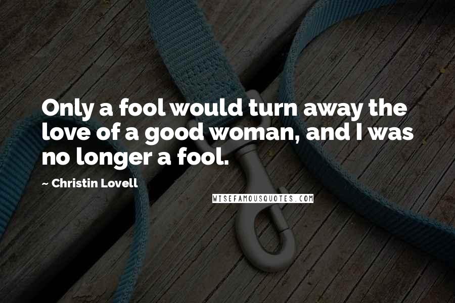 Christin Lovell Quotes: Only a fool would turn away the love of a good woman, and I was no longer a fool.