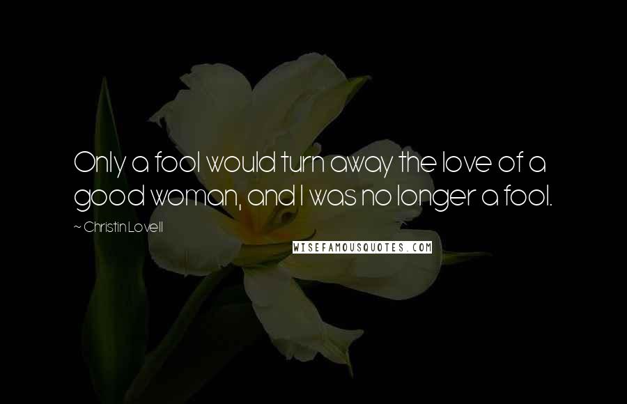 Christin Lovell Quotes: Only a fool would turn away the love of a good woman, and I was no longer a fool.