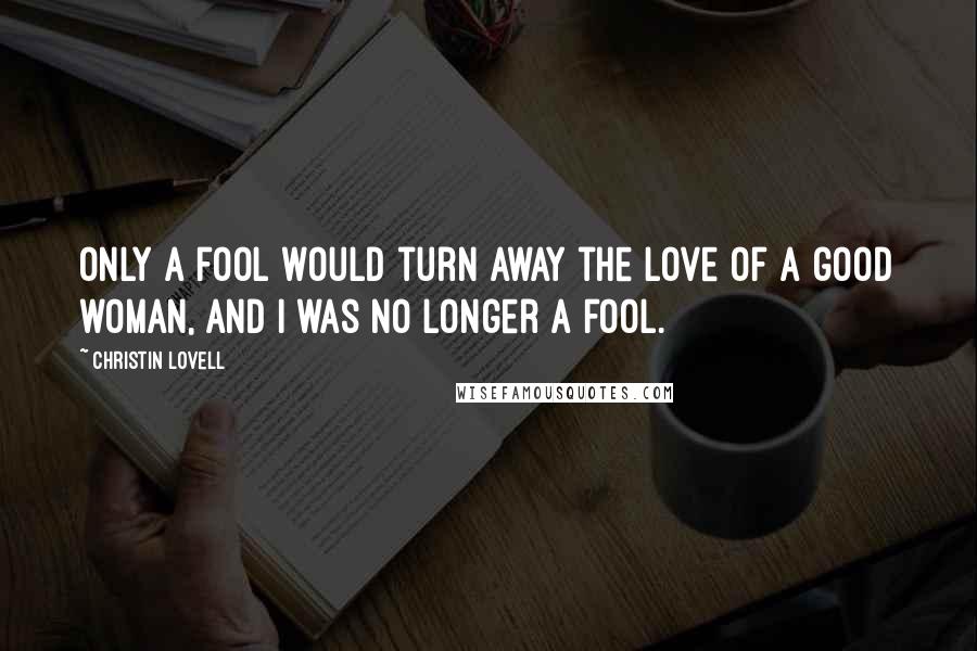 Christin Lovell Quotes: Only a fool would turn away the love of a good woman, and I was no longer a fool.