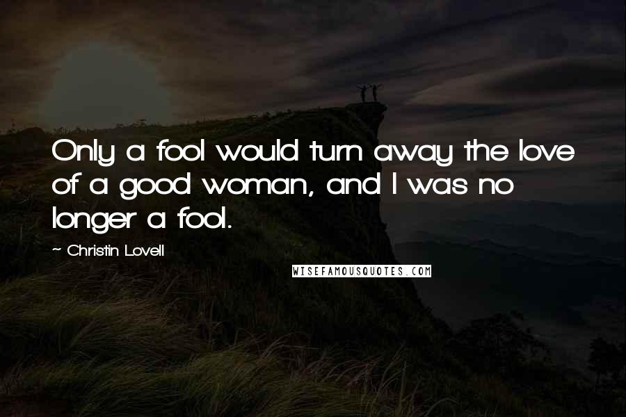 Christin Lovell Quotes: Only a fool would turn away the love of a good woman, and I was no longer a fool.