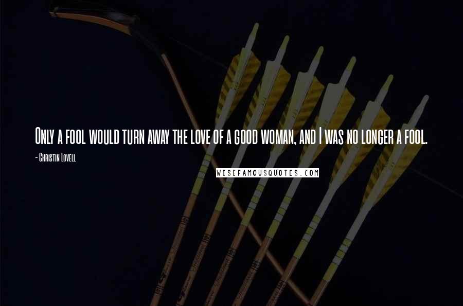 Christin Lovell Quotes: Only a fool would turn away the love of a good woman, and I was no longer a fool.