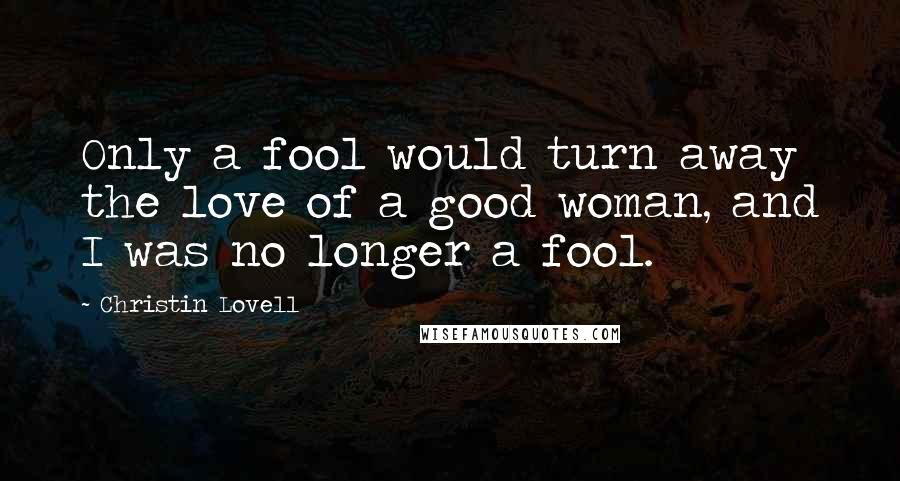 Christin Lovell Quotes: Only a fool would turn away the love of a good woman, and I was no longer a fool.