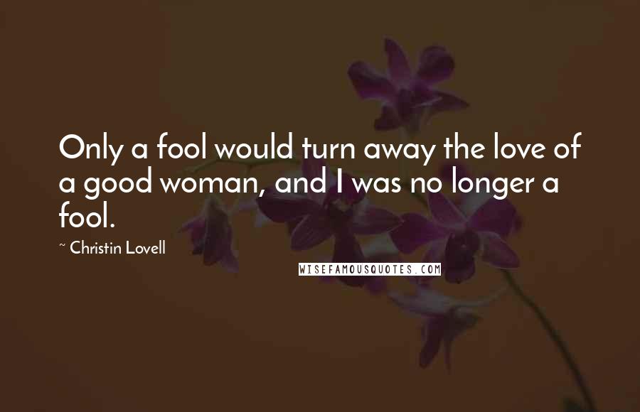 Christin Lovell Quotes: Only a fool would turn away the love of a good woman, and I was no longer a fool.