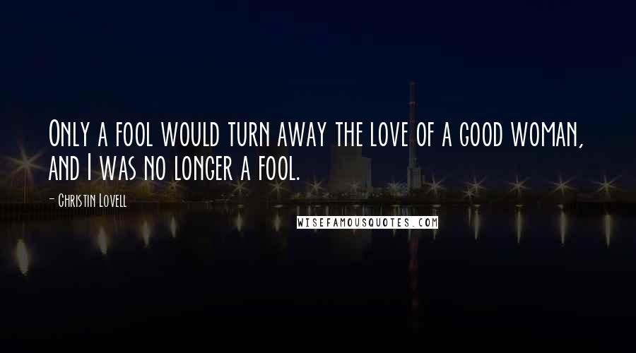 Christin Lovell Quotes: Only a fool would turn away the love of a good woman, and I was no longer a fool.