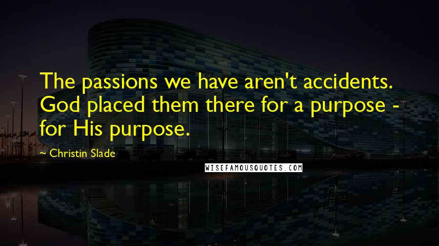 Christin Slade Quotes: The passions we have aren't accidents. God placed them there for a purpose - for His purpose.