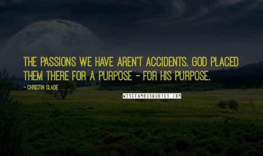 Christin Slade Quotes: The passions we have aren't accidents. God placed them there for a purpose - for His purpose.