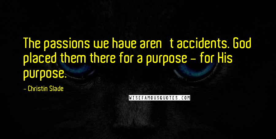 Christin Slade Quotes: The passions we have aren't accidents. God placed them there for a purpose - for His purpose.