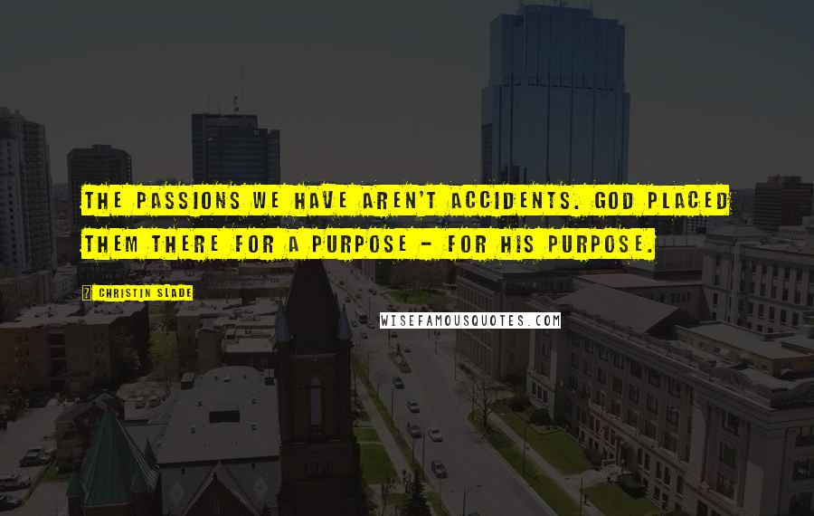 Christin Slade Quotes: The passions we have aren't accidents. God placed them there for a purpose - for His purpose.