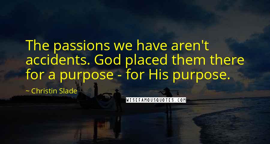Christin Slade Quotes: The passions we have aren't accidents. God placed them there for a purpose - for His purpose.