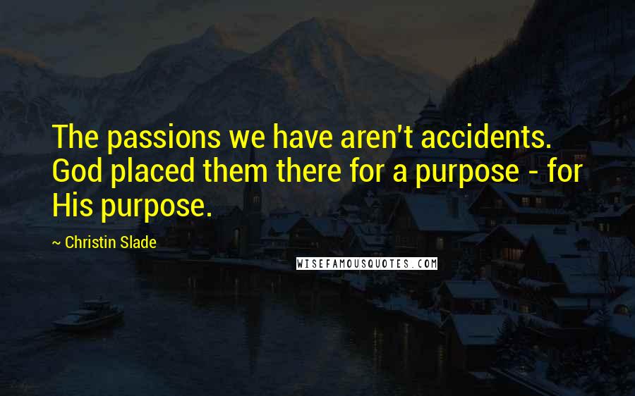 Christin Slade Quotes: The passions we have aren't accidents. God placed them there for a purpose - for His purpose.