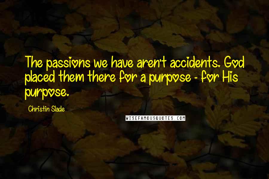 Christin Slade Quotes: The passions we have aren't accidents. God placed them there for a purpose - for His purpose.