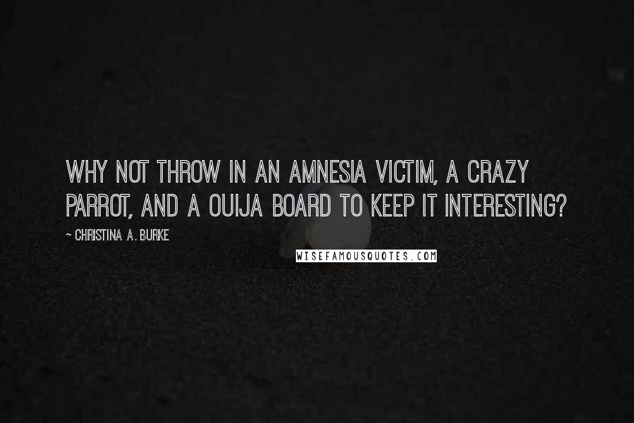 Christina A. Burke Quotes: Why not throw in an amnesia victim, a crazy parrot, and a Ouija board to keep it interesting?