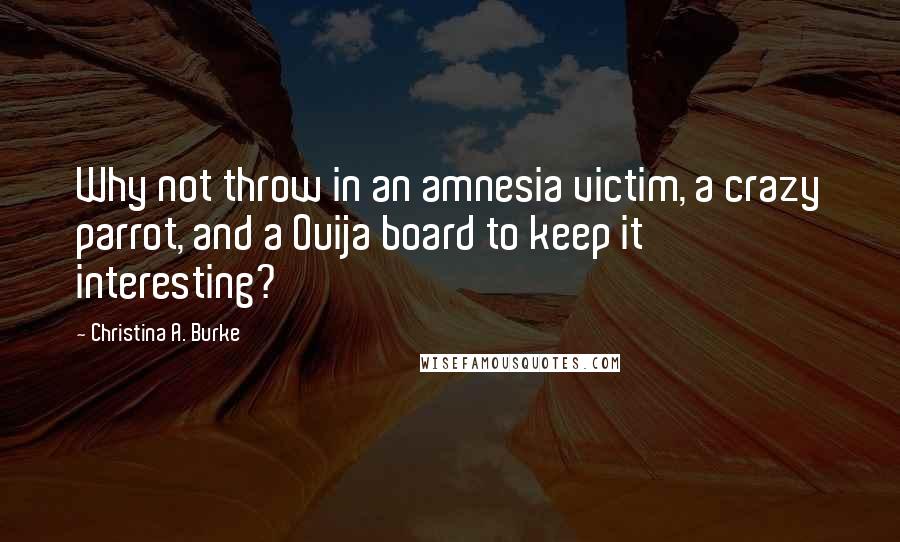 Christina A. Burke Quotes: Why not throw in an amnesia victim, a crazy parrot, and a Ouija board to keep it interesting?